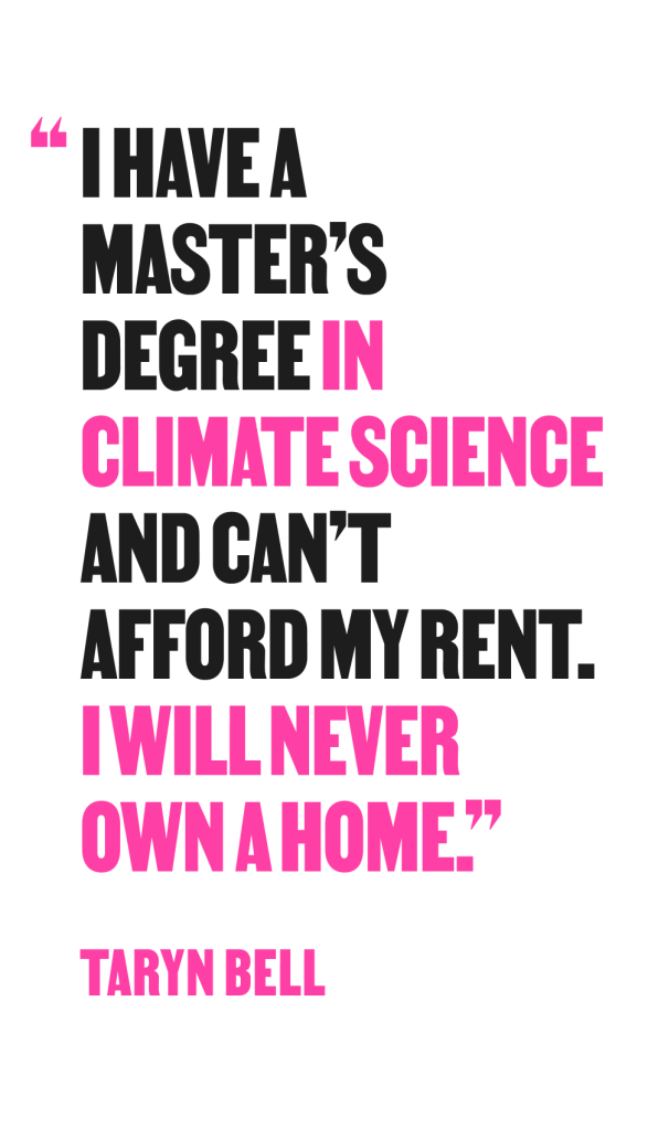 I have a master’s degree in climate science and can’t afford my rent. I will never own a home. - Taryn Bell
